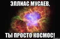 Эллиас Мусаев, ты просто космос!