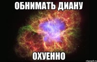 ОБНИМАТЬ ДИАНУ ОХУЕННО