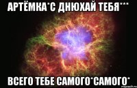 Артёмка*С днюхай тебя*** Всего тебе самого*самого*