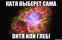 Катя выберет сама Витя или глеб!