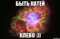 быть катей клево :))