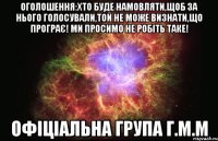 Оголошення:Хто буде намовляти,щоб за нього голосували,той не може визнати,що програє! Ми просимо не робіть таке! Офіціальна група Г.М.М