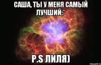 Саша, ты у меня самый лучший:* P.S Лиля)