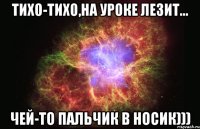 Тихо-тихо,На уроке лезит... чей-то пальчик в носик)))