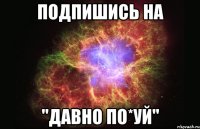 Подпишись на "Давно по*уй"