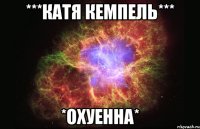 ***Катя кемпелЬ*** *ОХУЕННА*