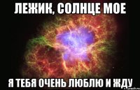 ЛЕЖИК, СОЛНЦЕ МОЕ Я ТЕБЯ ОЧЕНЬ ЛЮБЛЮ И ЖДУ