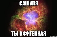 Сашуля Ты офигенная