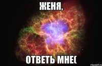 Женя, ответь мне(