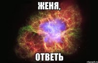 Женя, ответь