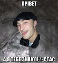 прівет а я тебе знаю))© Стас