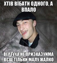 хтів вїбати одного, а впало вертуха не призказуйма вєщ тільки малу жалко