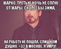 жарко, третью ночь не сплю от жары, скорее бы зима, на работу не пошла, слишком душно, +32 в Москве, я умру!