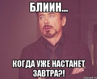 Блиин... Когда уже настанет завтра?!