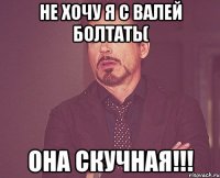 Не хочу я с Валей болтать( Она скучная!!!