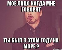 Мое лицо когда мне говорят ты был в этом году на море ?