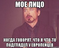 Мое лицо Когда говорят, что я что-то подглядел у европейцев