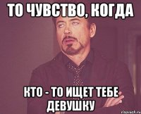 То чувство, когда Кто - то ищет тебе девушку