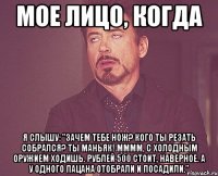 Мое лицо, когда я слышу: "Зачем тебе нож? Кого ты резать собрался? Ты маньяк! Мммм, с холодным оружием ходишь. Рублей 500 стоит, наверное. А у одного пацана отобрали и посадили."