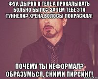 фуу, дырки в теле А прокалывать больно было? зачем тебе эти туннели? хрена,волосы покрасила! почему ты неформал? образумься, сними пирсинг!