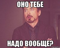 оно тебе надо вообще?