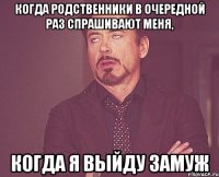 Когда родственники в очередной раз спрашивают меня, когда я выйду замуж