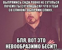 выпрямись сиди ровно не сутулься почему ты сутулишься? что у тебя со спиной? выпрями спину... бля, вот это невообразимо бесит!