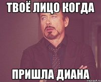 Твоё лицо когда пришла Диана