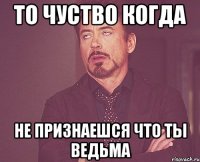 то чуство когда не признаешся что ты ведьма