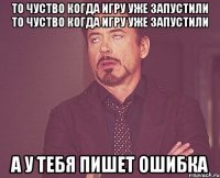 То чуство когда игру уже запустили То чуство когда игру уже запустили а у тебя пишет ошибка