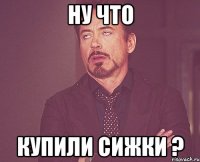 НУ ЧТО КУПИЛИ СИЖКИ ?