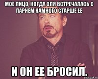 Мое лицо, когда Оля встречалась с парнем намного старше ее и он ее бросил.