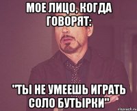 Мое лицо, когда говорят: "Ты не умеешь играть соло Бутырки"