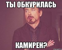 Ты обкурилась Камирен?