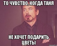 ТО ЧУВСТВО, КОГДА ТАНЯ НЕ ХОЧЕТ ПОДАРИТЬ ЦВЕТЫ