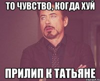 ТО ЧУВСТВО, КОГДА ХУЙ ПРИЛИП К ТАТЬЯНЕ