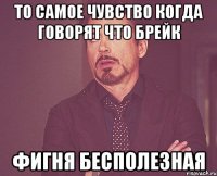 то самое чувство когда говорят что брейк фигня бесполезная