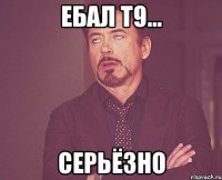 Ебал Т9... Серьёзно