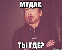 Мудак, ты где?