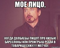 МОЕ ЛИЦО, КОГДА ДОЛБАЕБЫ ПИШУТ ПРО НИЧЬЮ БАРСЕЛОНЫ ИЛИ ПРОИГРЫШ РЕАЛА В ТОВАРИЩЕСКИХ!!!! МАТЧАХ