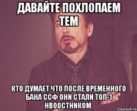 Давайте похлопаем тем кто думает что после временного БАНА СсФ они стали ТОП-1 нвоостником.