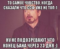 То самое чувство, когда сказали что СсФ уже не ТОП-1 Ну не подозревают что конец бана через 23 дня :)