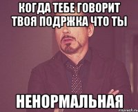 Когда тебе говорит твоя подржка что ты ненормальная