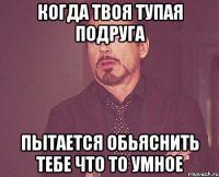 Когда твоя тупая подруга пытается обьяснить тебе что то умное