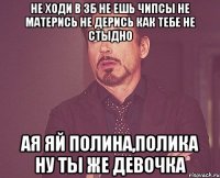Не ходи в ЗБ Не ешь чипсы Не матерись Не дерись Как тебе не стыдно Ая яй Полина,Полика Ну ты же девочка