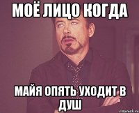 Моё лицо когда Майя опять уходит в душ