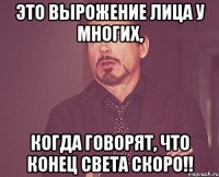 Это вырожение лица у многих, Когда говорят, что конец света скоро!!