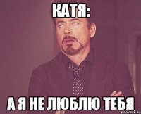 Катя: а я не люблю тебя