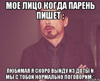 мое лицо когда парень пишет : любимая я скоро выйду из доты и мы с тобой нормально поговорим:*