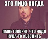 Это лицо когда Паше говорят, что надо куда-то съездить